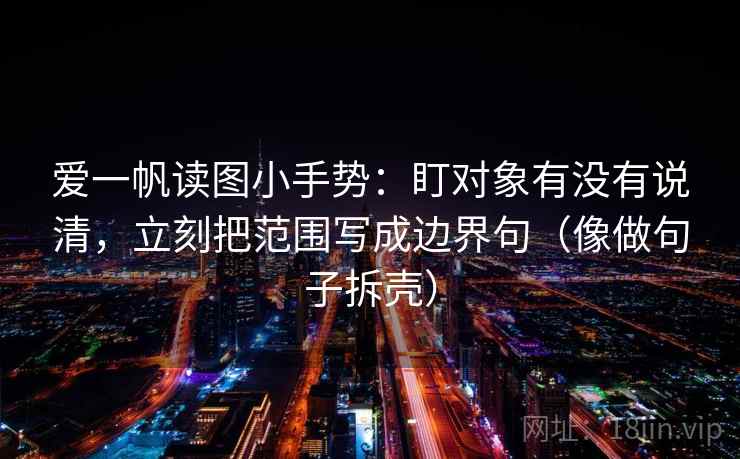 爱一帆读图小手势：盯对象有没有说清，立刻把范围写成边界句（像做句子拆壳）  第2张