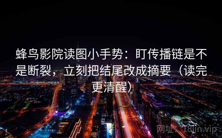 蜂鸟影院读图小手势：盯传播链是不是断裂，立刻把结尾改成摘要（读完更清醒）  第2张