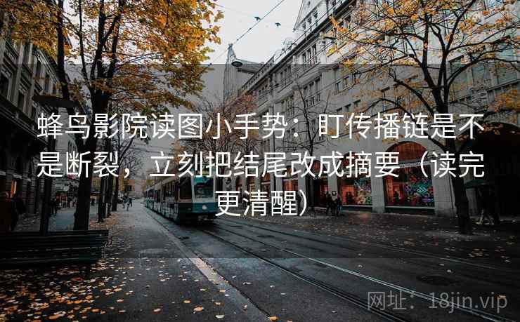 蜂鸟影院读图小手势：盯传播链是不是断裂，立刻把结尾改成摘要（读完更清醒）