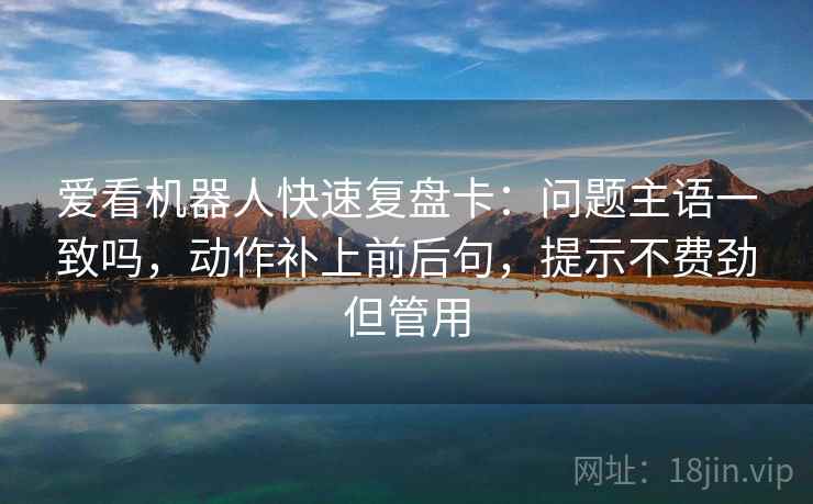 爱看机器人快速复盘卡：问题主语一致吗，动作补上前后句，提示不费劲但管用  第2张