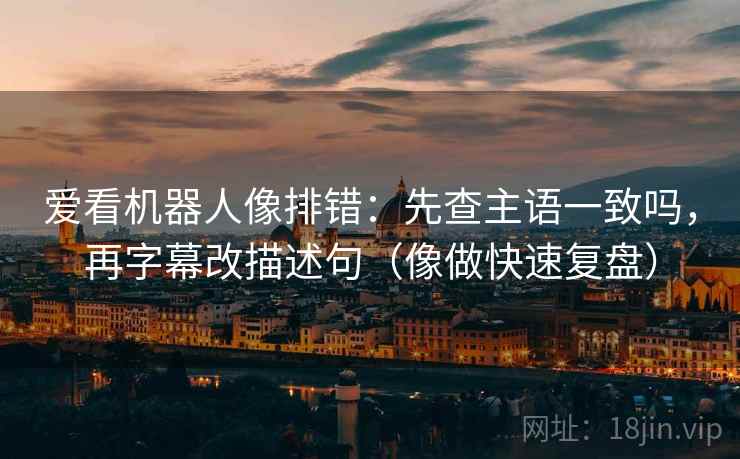 爱看机器人像排错:先查主语一致吗,再字幕改描述句(像做快速复盘) 第2张 爱看机器人像排错:先查主语一致吗,再字幕改描述句(像做快速复盘) 第2张