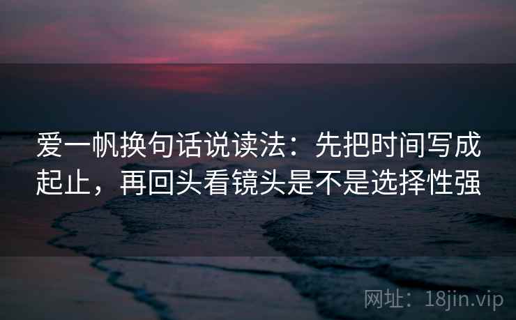 爱一帆换句话说读法：先把时间写成起止，再回头看镜头是不是选择性强