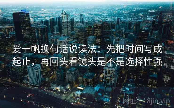 爱一帆换句话说读法：先把时间写成起止，再回头看镜头是不是选择性强  第2张