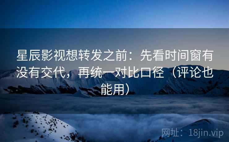 星辰影视想转发之前：先看时间窗有没有交代，再统一对比口径（评论也能用）  第2张