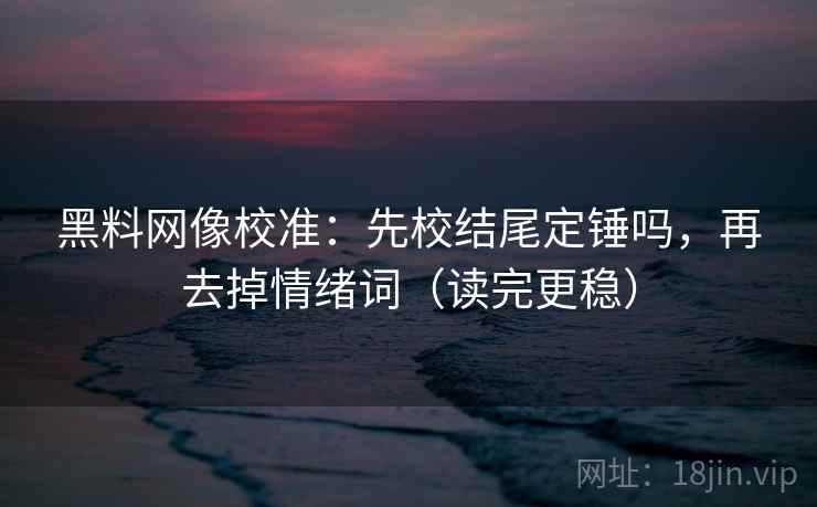 黑料网像校准:先校结尾定锤吗,再去掉情绪词(读完更稳)