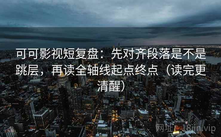 可可影视短复盘：先对齐段落是不是跳层，再读全轴线起点终点（读完更清醒）