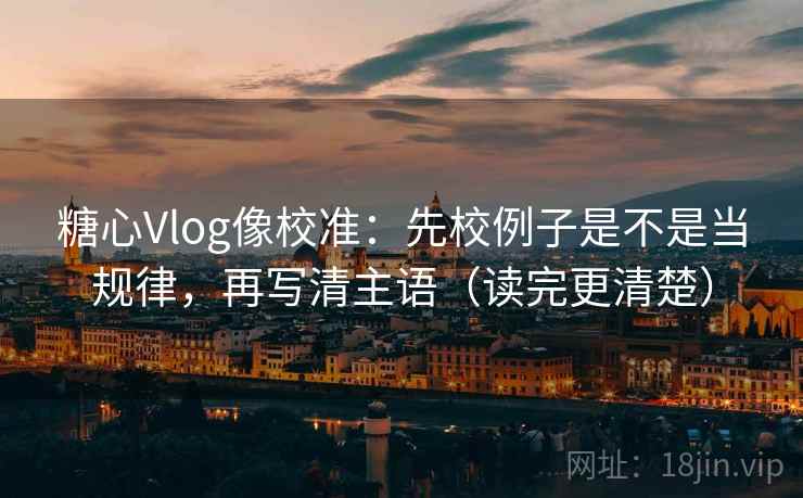 糖心Vlog像校准:先校例子是不是当规律,再写清主语(读完更清楚)