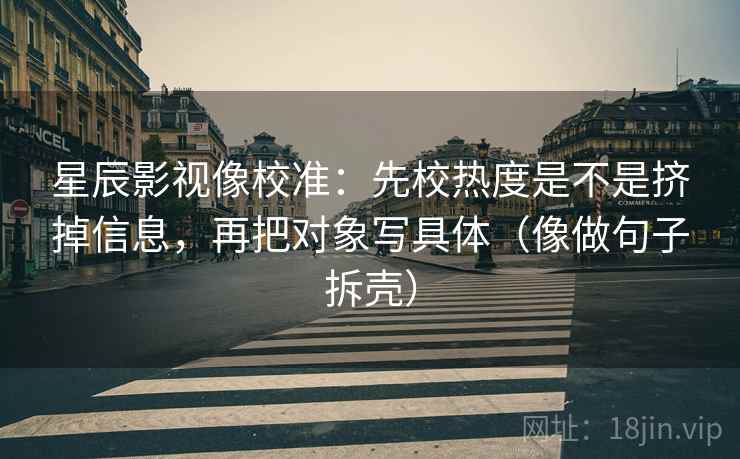星辰影视像校准:先校热度是不是挤掉信息,再把对象写具体(像做句子拆壳)