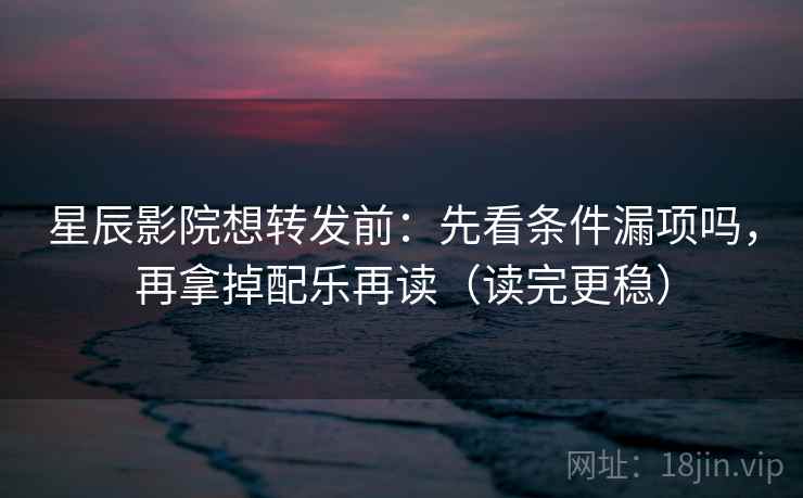 星辰影院想转发前：先看条件漏项吗，再拿掉配乐再读（读完更稳）