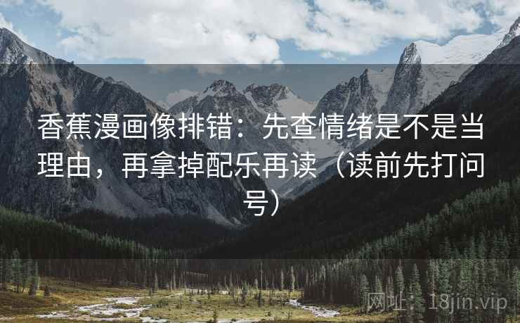 香蕉漫画像排错：先查情绪是不是当理由，再拿掉配乐再读（读前先打问号）