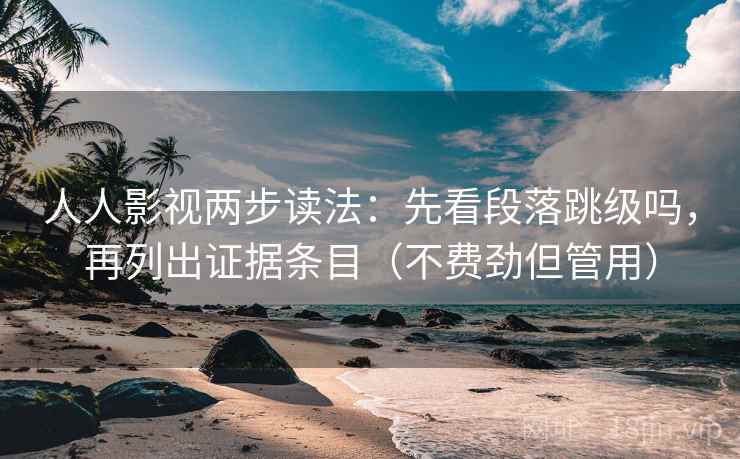人人影视两步读法：先看段落跳级吗，再列出证据条目（不费劲但管用）