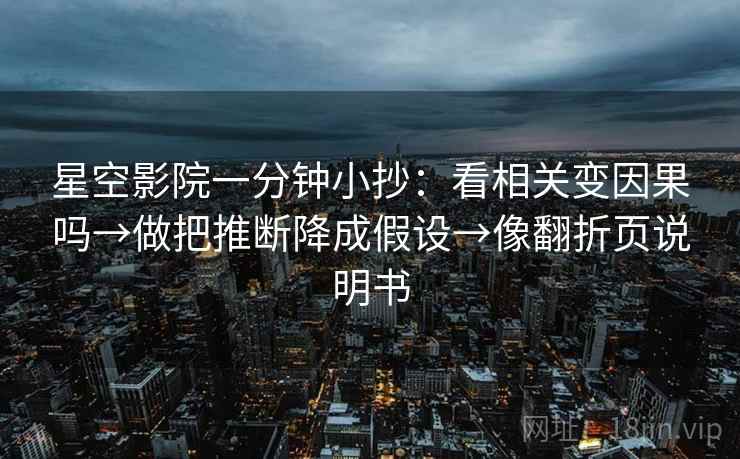 星空影院一分钟小抄：看相关变因果吗→做把推断降成假设→像翻折页说明书  第2张
