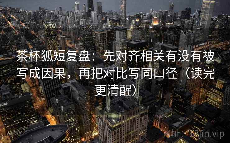 茶杯狐短复盘:先对齐相关有没有被写成因果,再把对比写同口径(读完更清醒) 第2张 茶杯狐短复盘:先对齐相关有没有被写成因果,再把对比写同口径(读完更清醒) 第2张