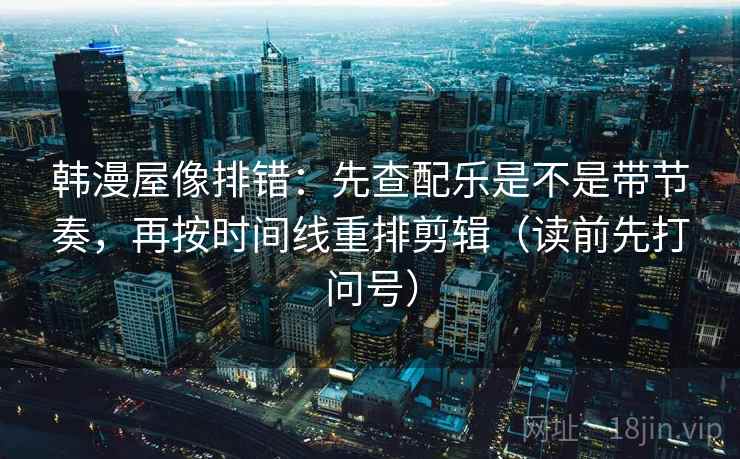 韩漫屋像排错：先查配乐是不是带节奏，再按时间线重排剪辑（读前先打问号）