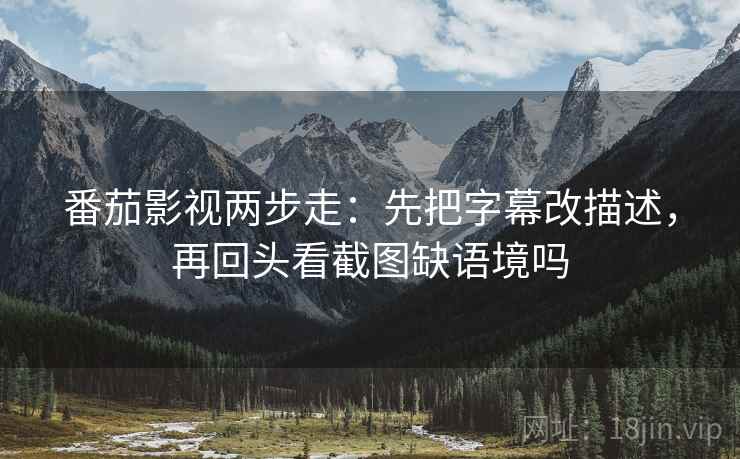 番茄影视两步走:先把字幕改描述,再回头看截图缺语境吗 第2张 番茄影视两步走:先把字幕改描述,再回头看截图缺语境吗 第2张