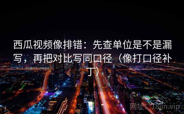 西瓜视频像排错：先查单位是不是漏写，再把对比写同口径（像打口径补丁）  第2张