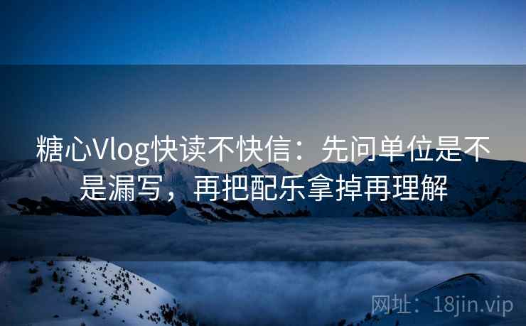 糖心Vlog快读不快信：先问单位是不是漏写，再把配乐拿掉再理解