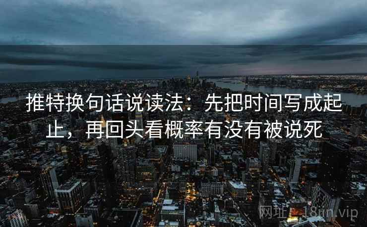 推特换句话说读法：先把时间写成起止，再回头看概率有没有被说死