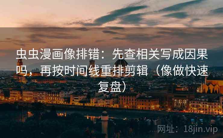 虫虫漫画像排错：先查相关写成因果吗，再按时间线重排剪辑（像做快速复盘）