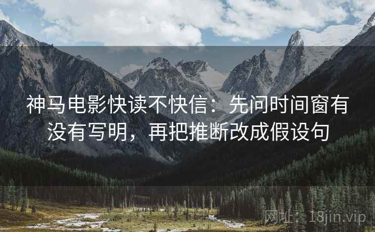 神马电影快读不快信：先问时间窗有没有写明，再把推断改成假设句  第2张