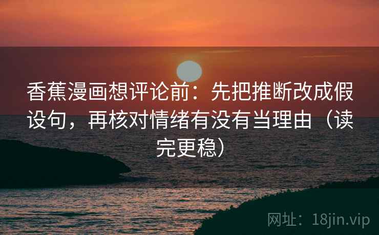 香蕉漫画想评论前:先把推断改成假设句,再核对情绪有没有当理由(读完更稳) 第2张 香蕉漫画想评论前:先把推断改成假设句,再核对情绪有没有当理由(读完更稳) 第2张