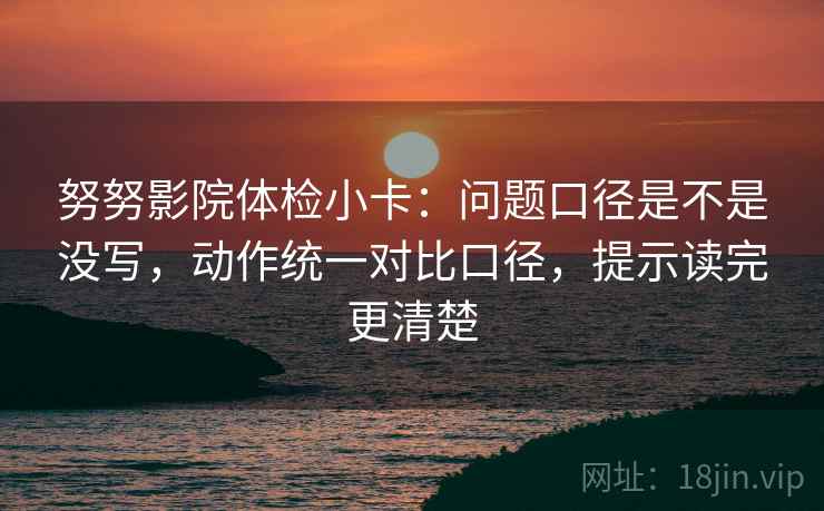 努努影院体检小卡：问题口径是不是没写，动作统一对比口径，提示读完更清楚  第2张