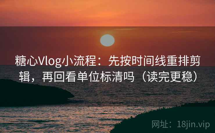 糖心Vlog小流程:先按时间线重排剪辑,再回看单位标清吗(读完更稳) 第2张 糖心Vlog小流程:先按时间线重排剪辑,再回看单位标清吗(读完更稳) 第2张