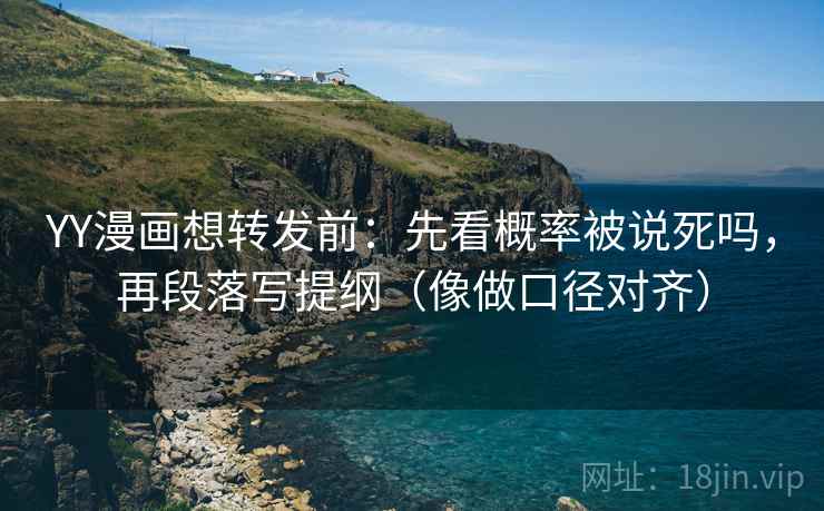 YY漫画想转发前：先看概率被说死吗，再段落写提纲（像做口径对齐）  第2张