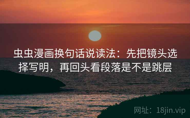 虫虫漫画换句话说读法:先把镜头选择写明,再回头看段落是不是跳层 第2张 虫虫漫画换句话说读法:先把镜头选择写明,再回头看段落是不是跳层 第2张