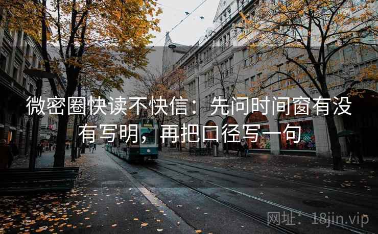 微密圈快读不快信：先问时间窗有没有写明，再把口径写一句