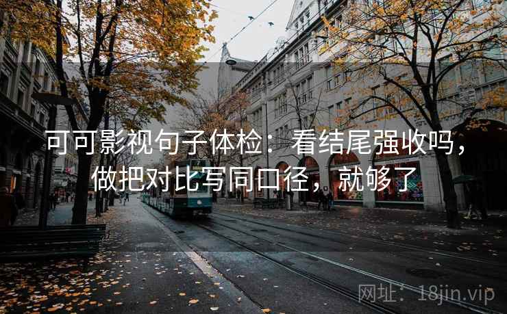 可可影视句子体检：看结尾强收吗，做把对比写同口径，就够了