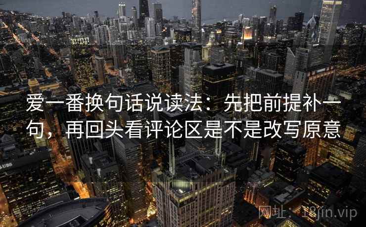 爱一番换句话说读法：先把前提补一句，再回头看评论区是不是改写原意  第2张