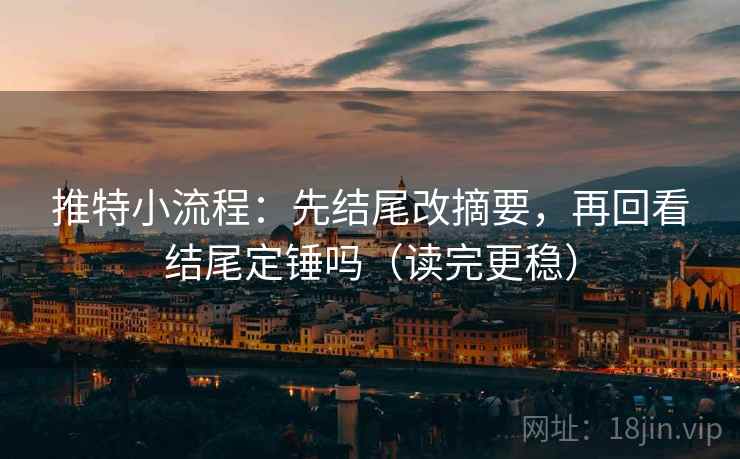推特小流程：先结尾改摘要，再回看结尾定锤吗（读完更稳）