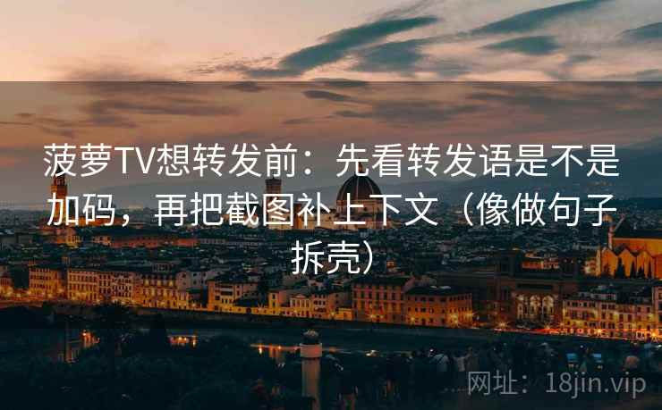 菠萝TV想转发前：先看转发语是不是加码，再把截图补上下文（像做句子拆壳）