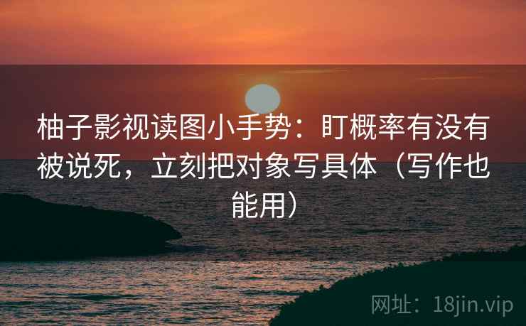柚子影视读图小手势：盯概率有没有被说死，立刻把对象写具体（写作也能用）