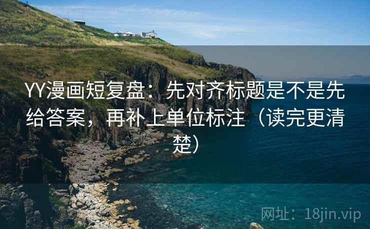 YY漫画短复盘：先对齐标题是不是先给答案，再补上单位标注（读完更清楚）