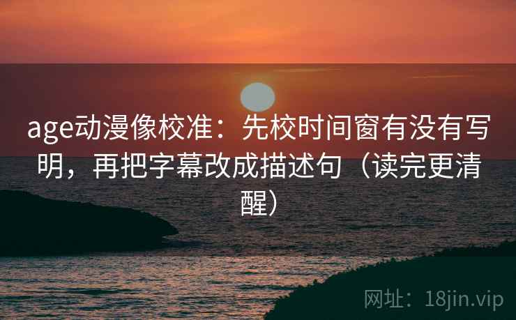 age动漫像校准:先校时间窗有没有写明,再把字幕改成描述句(读完更清醒) 第2张 age动漫像校准:先校时间窗有没有写明,再把字幕改成描述句(读完更清醒) 第2张