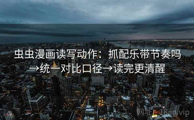 虫虫漫画读写动作：抓配乐带节奏吗→统一对比口径→读完更清醒