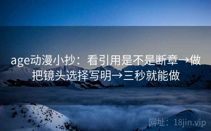 age动漫小抄：看引用是不是断章→做把镜头选择写明→三秒就能做
