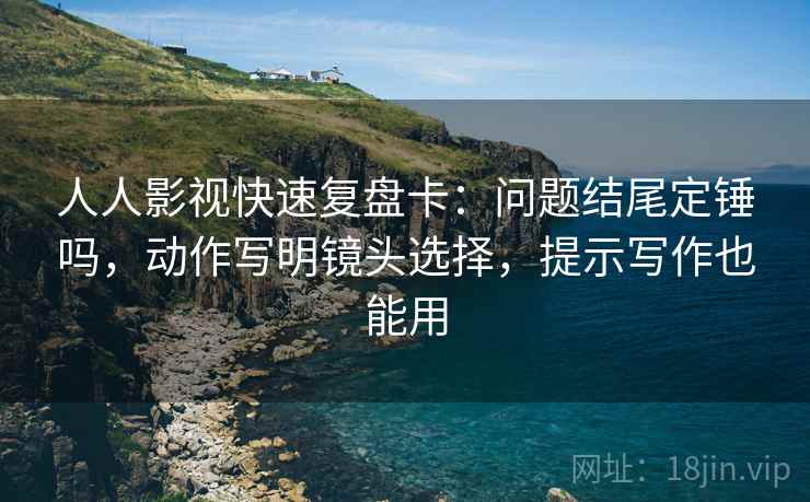 人人影视快速复盘卡：问题结尾定锤吗，动作写明镜头选择，提示写作也能用  第2张