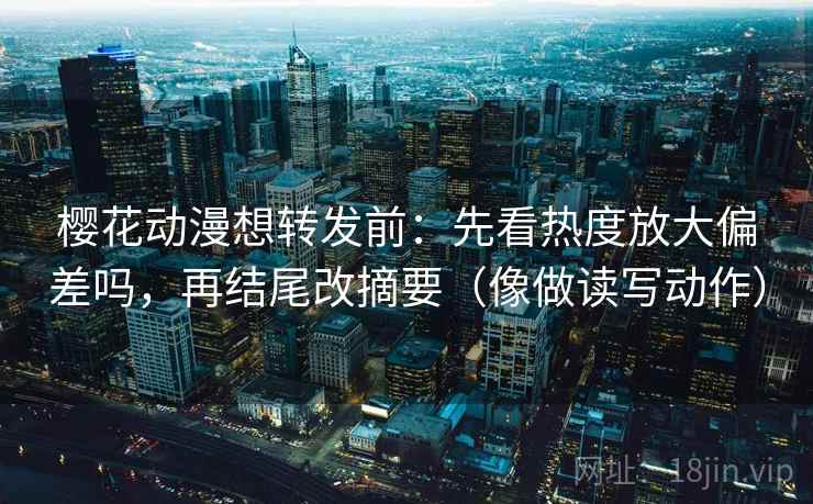 樱花动漫想转发前：先看热度放大偏差吗，再结尾改摘要（像做读写动作）  第2张