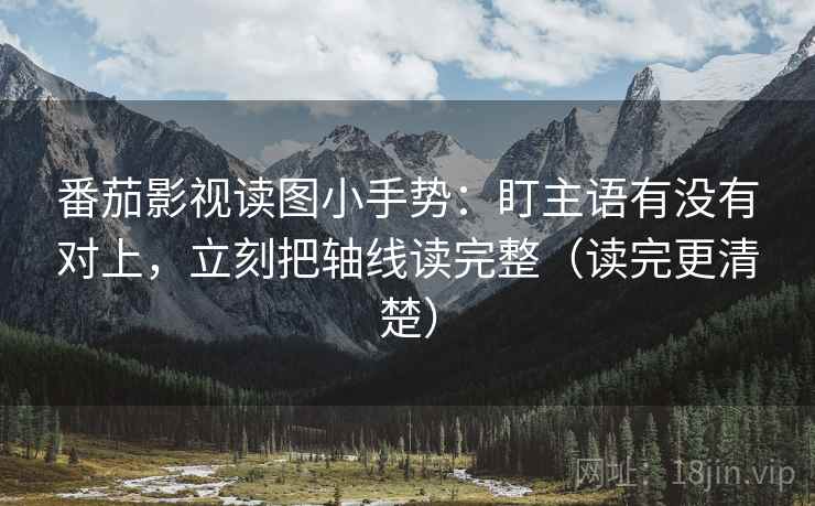 番茄影视读图小手势：盯主语有没有对上，立刻把轴线读完整（读完更清楚）
